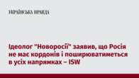 Ідеолог "Новоросії" заявив, що Росія не має кордонів і поширюватиметься в усіх напрямках – ISW