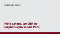 Рубіо заявив, що США не надаватимуть зброю Росії