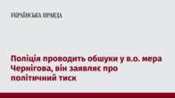 Поліція проводить обшуки у в.о. мера Чернігова, він заявляє про політичний тиск