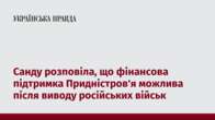 Санду розповіла, що фінансова підтримка Придністров'я можлива після виводу російських військ