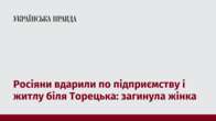 Росіяни вдарили по підприємству і житлу біля Торецька: загинула жінка