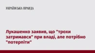 Лукашенко заявив, що "трохи затримався" при владі, але потрібно "потерпіти"