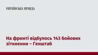 На фронті відбулось 143 бойових зіткнення – Генштаб