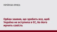 Орбан заявив, що зробить все, щоб Україна не вступила в ЄС, бо його мучить совість
