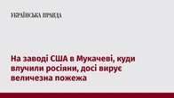 На заводі США в Мукачеві, куди влучили росіяни, досі вирує величезна пожежа