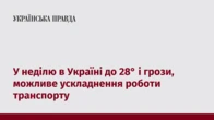 У неділю в Україні до 28° і грози, можливе ускладнення роботи транспорту