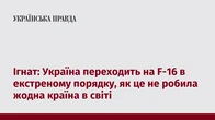 Ігнат: Україна переходить на F-16 в екстреному порядку, як це не робила жодна країна в світі