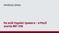 По всій Україні тривога – в Росії злетів МіГ-31К