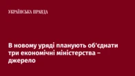 В новому уряді планують об'єднати три економічні міністерства – джерело