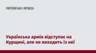 Українська армія відступає на Курщині, але не виходить із неї