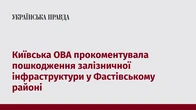 Київська ОВА прокоментувала пошкодження залізничної інфраструктури у Фастівському районі