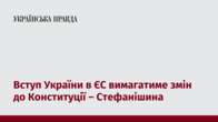 Вступ України в ЄС вимагатиме змін до Конституції – Стефанішина