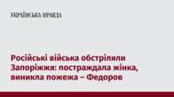 Російські війська обстріляли Запоріжжя: постраждала жінка, виникла пожежа – Федоров