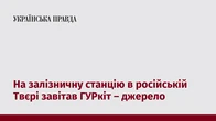 На залізничну станцію в російській Твєрі завітав ГУРкіт – джерело