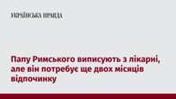 Папу Римського виписують з лікарні, але він потребує ще двох місяців відпочинку