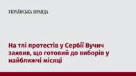 На тлі протестів у Сербії Вучич заявив, що готовий до виборів у найближчі місяці