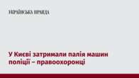 У Києві затримали палія машин поліції – правоохоронці