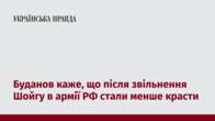 Буданов каже, що після звільнення Шойгу в армії РФ стали менше красти