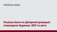 Росіяни били по Дніпропетровщині: пошкодили будинки, ЛЕП та авто