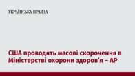 США проводять масові скорочення в Міністерстві охорони здоров’я – AP