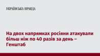 На двох напрямках росіяни атакували більш ніж по 40 разів за день – Генштаб