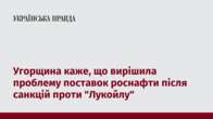 Угорщина каже, що вирішила проблему поставок роснафти після санкцій проти 