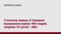 З початку червня зі Сумщини евакуювали майже 900 людей, зокрема 137 дітей – ОВА