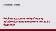 Росіяни вдарили по Куп’янську авіабомбами: пошкоджено понад 80 будинків