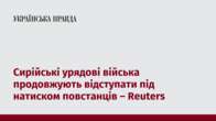 Сирійські урядові війська продовжують відступати під натиском повстанців – Reuters