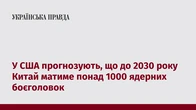 У США прогнозують, що до 2030 року Китай матиме понад 1000 ядерних боєголовок