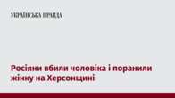 Росіяни вбили чоловіка і поранили жінку на Херсонщині