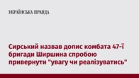 Сирський назвав допис комбата 47-ї бригади Ширшина спробою привернути "увагу чи реалізуватись"