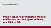 Рубіо назвав повномасштабну війну Росії проти України проксі-війною між США та РФ