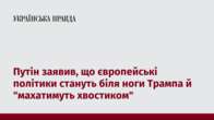 Путін заявив, що європейські політики стануть біля ноги Трампа й 