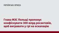 Глава МЗС Польщі пропонує конфіскувати 300 млрд росактивів, щоб вигравати у грі на ескалацію