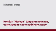 Комбат "Маґури" Ширшин пояснив, чому зробив свою публічну заяву