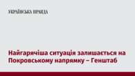 Найгарячіша ситуація залишається на Покровському напрямку – Генштаб