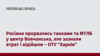 Росіяни прорвались танками та МТЛБ у центр Вовчанська, але зазнали втрат і відійшли – ОТУ 