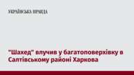 "Шахед" влучив у багатоповерхівку в Салтівському районі Харкова