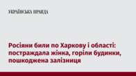 Росіяни били по Харкову і області: постраждала жінка, горіли будинки, пошкоджена залізниця