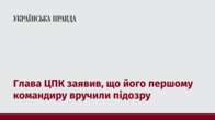 Глава ЦПК заявив, що його першому командиру вручили підозру