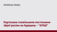 Партизани сповільнили постачання зброї росіян на Курщину – "АТЕШ"