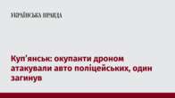 Куп’янськ: окупанти дроном атакували авто поліцейських, один загинув