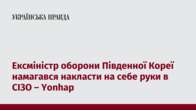 Ексміністр оборони Південної Кореї намагався накласти на себе руки в СІЗО – Yonhap