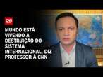 Mundo está vivendo a destruição do sistema internacional, diz professor à CNN