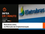 Infra em 1 minuto: Eletrobras entra no Mercado da Criptomineração