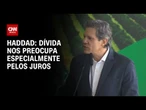 Haddad: Dívida nos preocupa especialmente pelos juros | CNN PRIME TIME