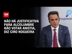 Ciro Nogueira à CNN: Não tem justificativa Alcolumbre não votar o PL da Anistia | BASTIDORES CNN