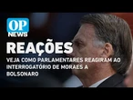 Moraes x Bolsonaro: veja como parlamentares reagiram ao interrogatório| O POVO News