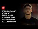 Rodrigo Garro volta ao Brasil após acidente para se apresentar ao Corinthians | CNN NOVO DIA